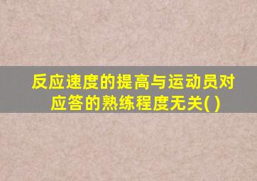 反应速度的提高与运动员对应答的熟练程度无关( )